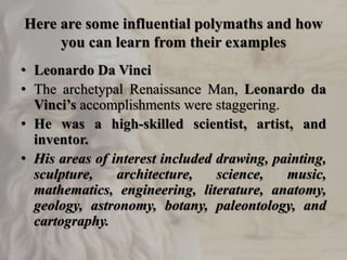 Here are some influential polymaths and how
you can learn from their examples
• Leonardo Da Vinci
• The archetypal Renaiss...