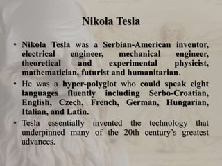 Nikola Tesla
• Nikola Tesla was a Serbian-American inventor,
electrical engineer, mechanical engineer,
theoretical and exp...
