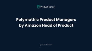 Polymathic Product Managers
by Amazon Head of Product
productschool.com
 