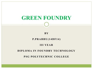 BY
P.PRABHU(14DF14)
III YEAR
DIPLOMA IN FOUNDRY TECHNOLOGY
PSG POLYTECHNIC COLLEGE
GREEN FOUNDRY
 