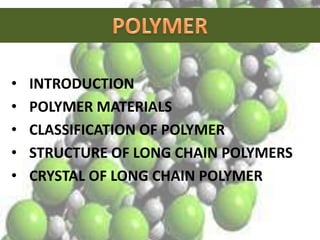 • INTRODUCTION
• POLYMER MATERIALS
• CLASSIFICATION OF POLYMER
• STRUCTURE OF LONG CHAIN POLYMERS
• CRYSTAL OF LONG CHAIN POLYMER
 