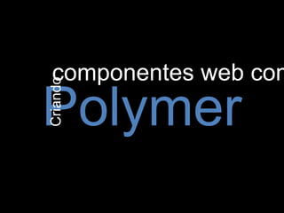 Criando

componentes web com

Polymer

 