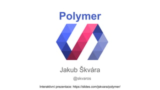Polymer 
Jakub Škvára 
@skvaros 
Interaktivní prezentace: https://slides.com/jskvara/polymer/ 
 