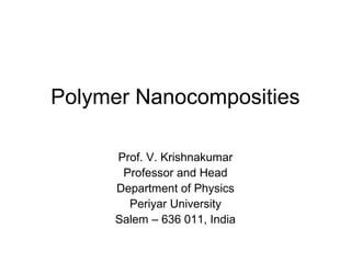 Polymer Nanocomposities 
Prof. V. Krishnakumar 
Professor and Head 
Department of Physics 
Periyar University 
Salem – 636 011, India 
 