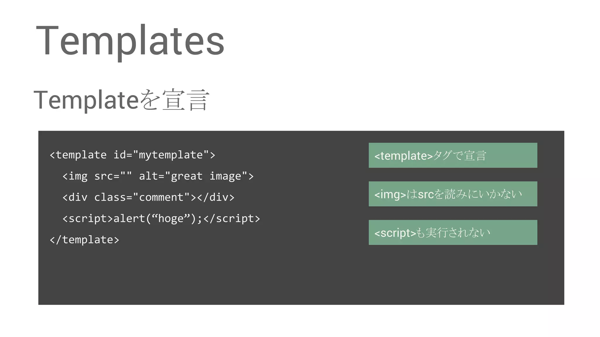 Templates Template䜢ᐉゝ <template id="mytemplate"> <img src="" alt="great image"> <div class="comment"></div> <script>alert(“hoge”);</script> </template> <template>䝍䜾䛷ᐉゝ <img>䛿src䜢ㄞ䜏䛻䛔䛛䛺䛔 <script>䜒ᐇ⾜䛥䜜䛺䛔 