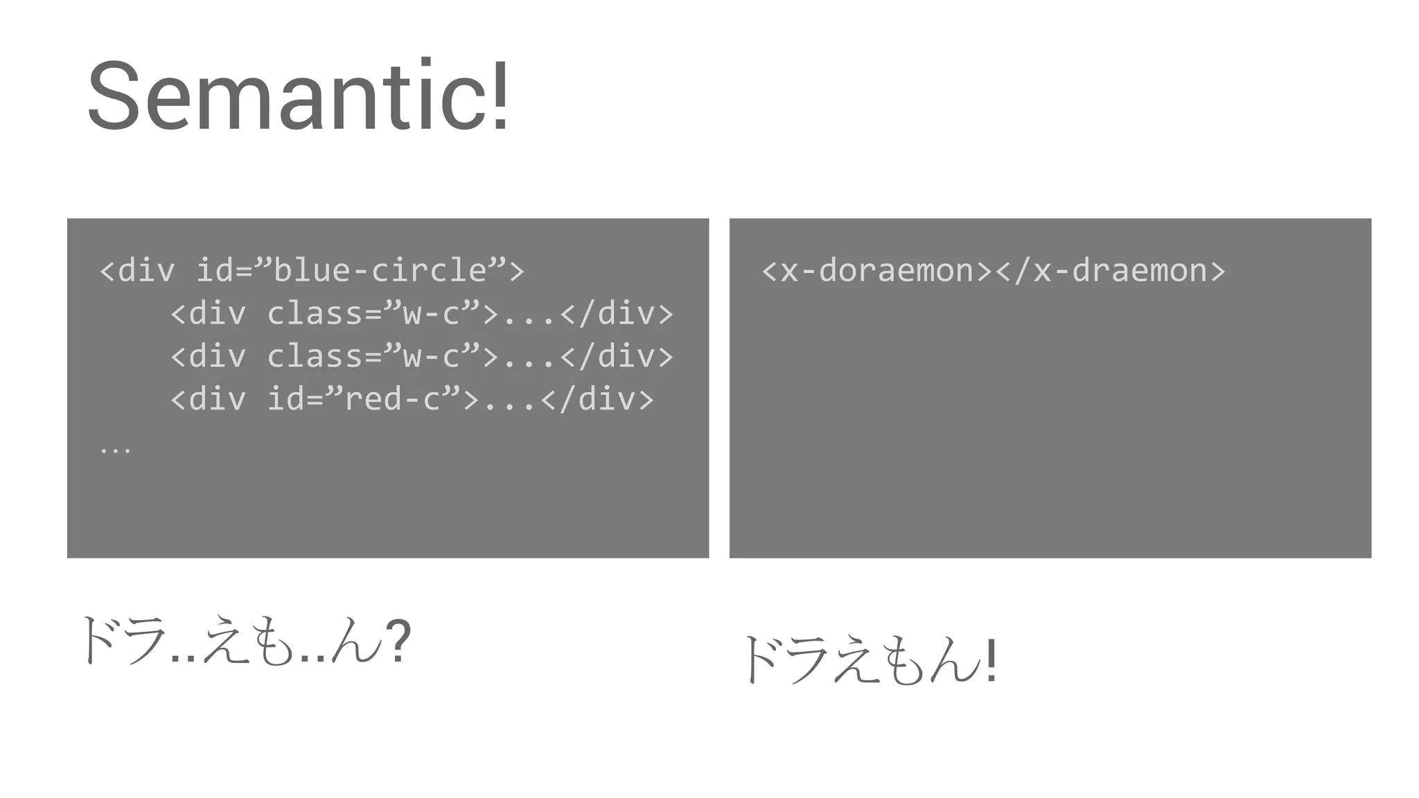 Semantic! <div id=”blue-circle”> <div class=”w-c”>...</div> <div class=”w-c”>...</div> <div id=”red-c”>...</div> … 䝗䝷..䛘䜒..䜣? <x-doraemon></x-draemon> 䝗䝷䛘䜒䜣! 