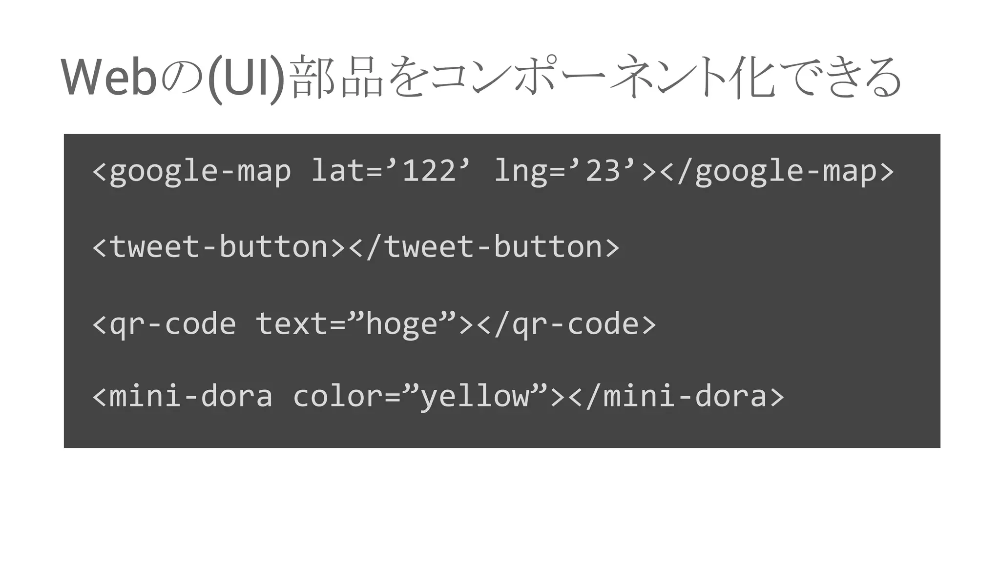 Web䛾(UI)㒊ရ䜢䝁䞁䝫䞊䝛䞁䝖໬䛷䛝䜛 <google-map lat=’122’ lng=’23’></google-map> <tweet-button></tweet-button> <qr-code text=”hoge”></qr-code> <mini-dora color=”yellow”></mini-dora> 