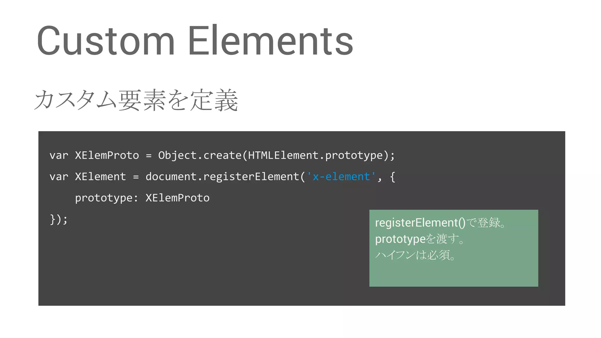 Custom Elements 䜹䝇䝍䝮せ⣲䜢ᐃ⩏ var XElemProto = Object.create(HTMLElement.prototype); var XElement = document.registerElement('x-element', { prototype: XElemProto }); registerElement()䛷Ⓩ㘓䚹 prototype䜢Ώ䛩䚹 䝝䜲䝣䞁䛿ᚲ㡲䚹 