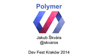 Polymer 
Jakub Škvára 
@skvaros 
Dev Fest Kraków 2014 
 