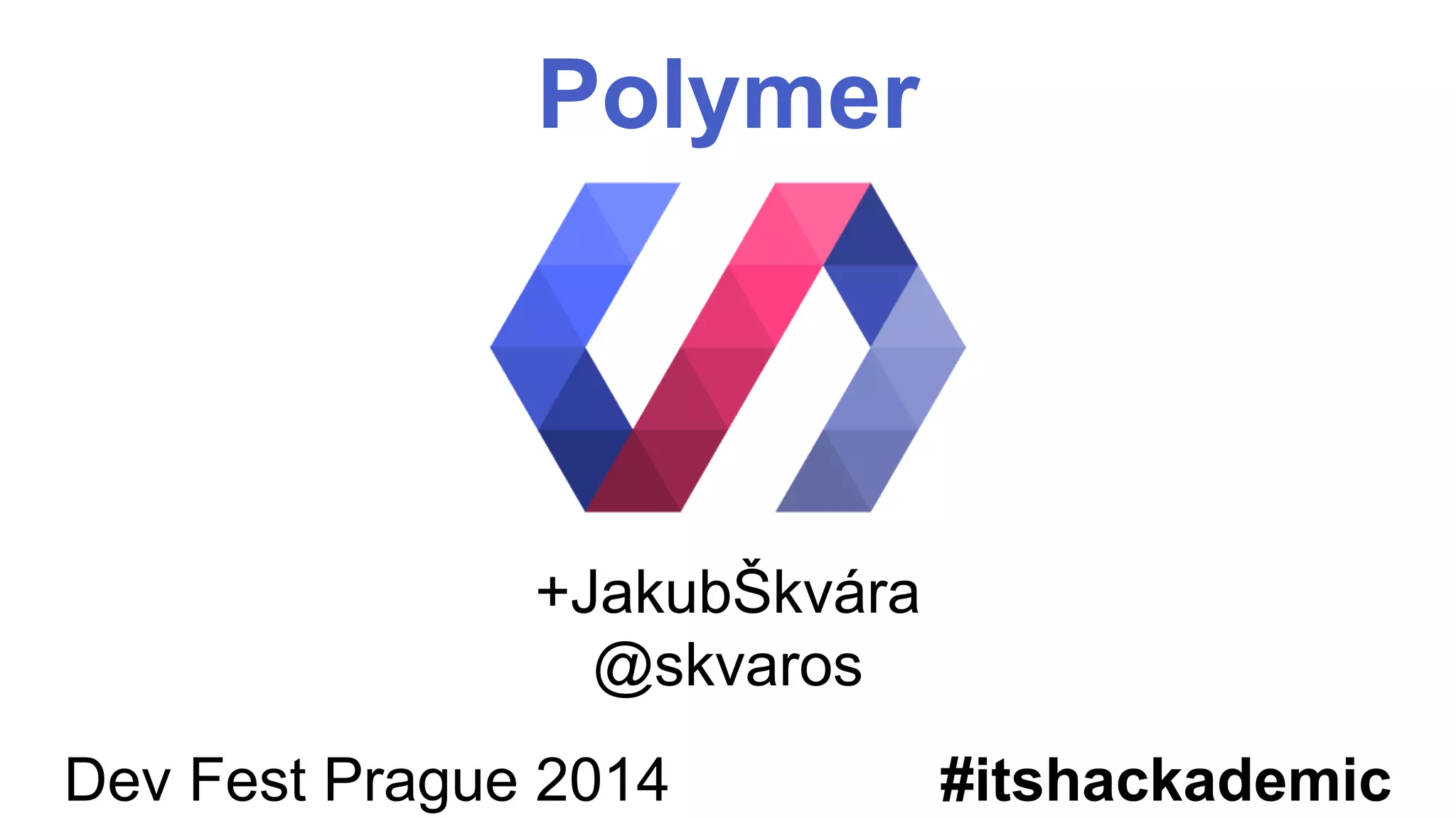 Polymer 
+JakubŠkvára 
@skvaros 
Dev Fest Prague 2014 #itshackademic 
 