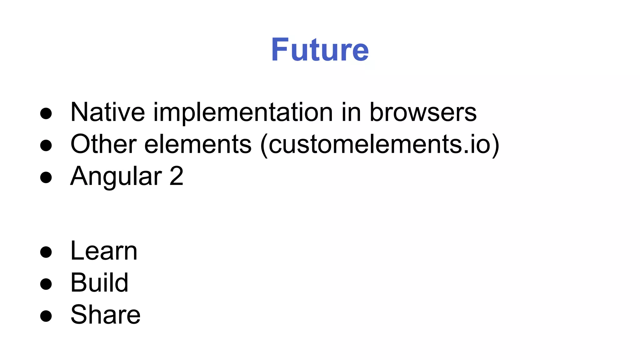 Future 
● Native implementation in browsers 
● Other elements (customelements.io) 
● Angular 2 
● Learn 
● Build 
● Share 
 