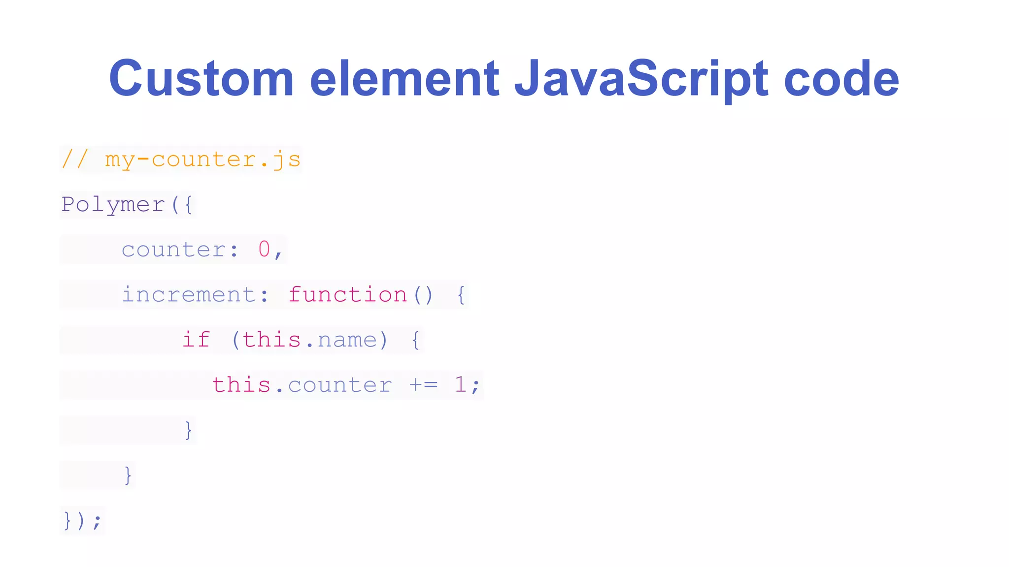 Custom element JavaScript code 
// my-counter.js 
Polymer({ 
counter: 0, 
increment: function() { 
if (this.name) { 
this.counter += 1; 
} 
} 
}); 
 