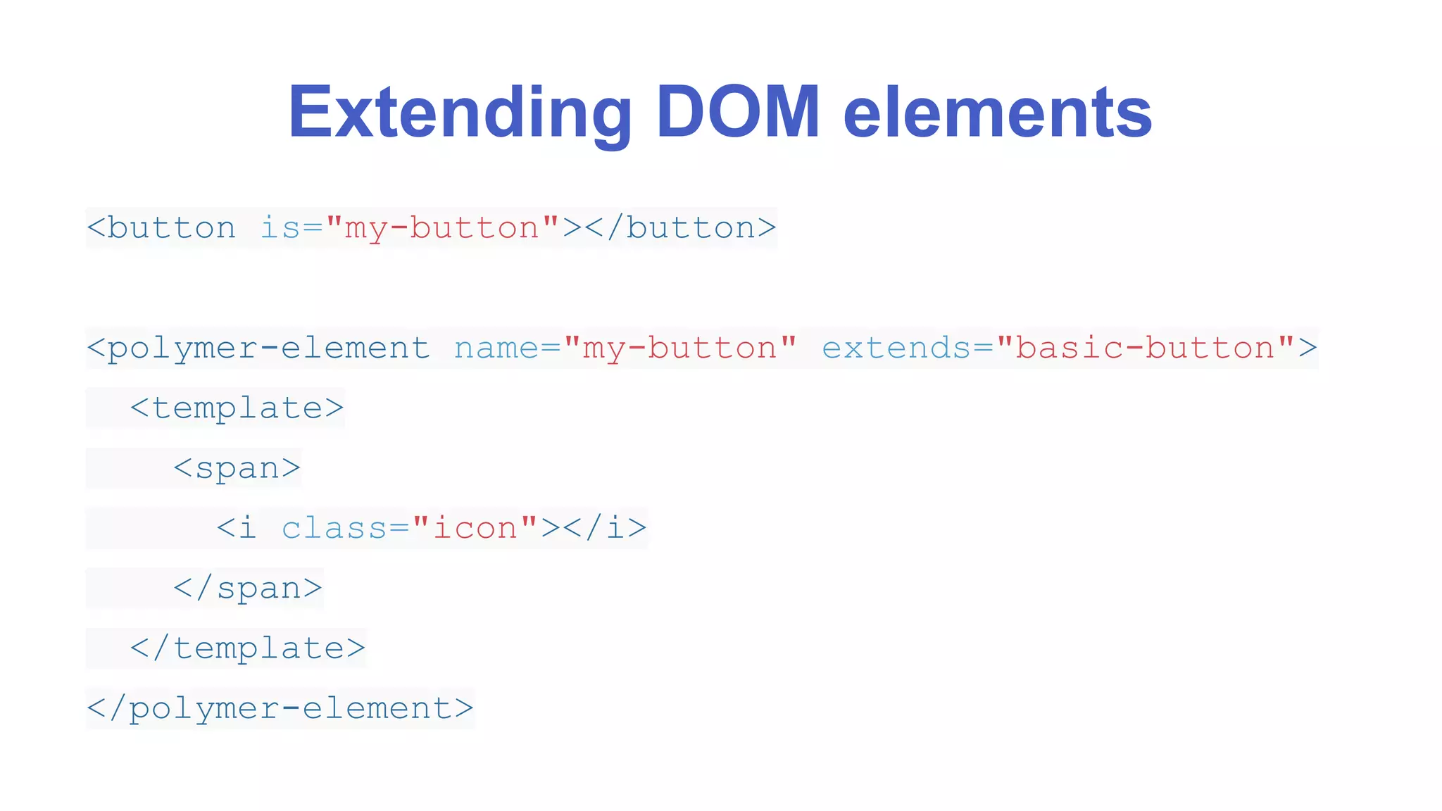 Extending DOM elements 
<button is="my-button"></button> 
<polymer-element name="my-button" extends="basic-button"> 
<template> 
<span> 
<i class="icon"></i> 
</span> 
</template> 
</polymer-element> 
 