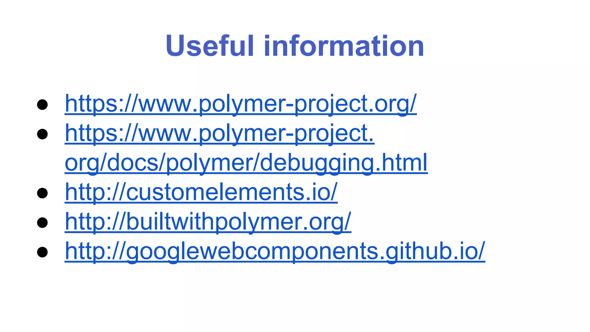 Useful information 
● https://www.polymer-project.org/ 
● https://www.polymer-project. 
org/docs/polymer/debugging.html 
● http://customelements.io/ 
● http://builtwithpolymer.org/ 
● http://googlewebcomponents.github.io/ 
 