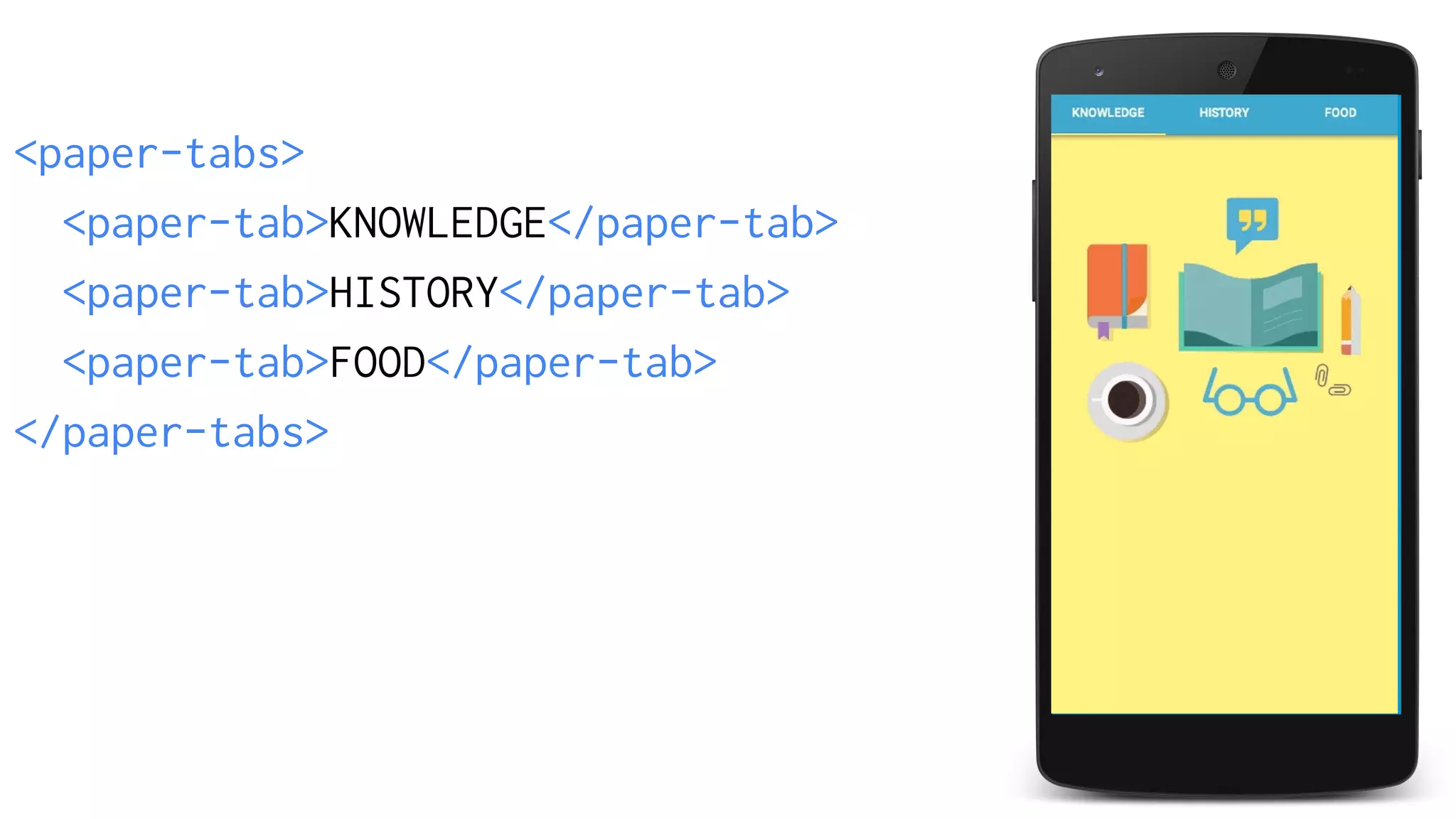 <paper-tabs> 
<paper-tab>KNOWLEDGE</paper-tab> 
<paper-tab>HISTORY</paper-tab> 
<paper-tab>FOOD</paper-tab> 
</paper-tabs> 
 