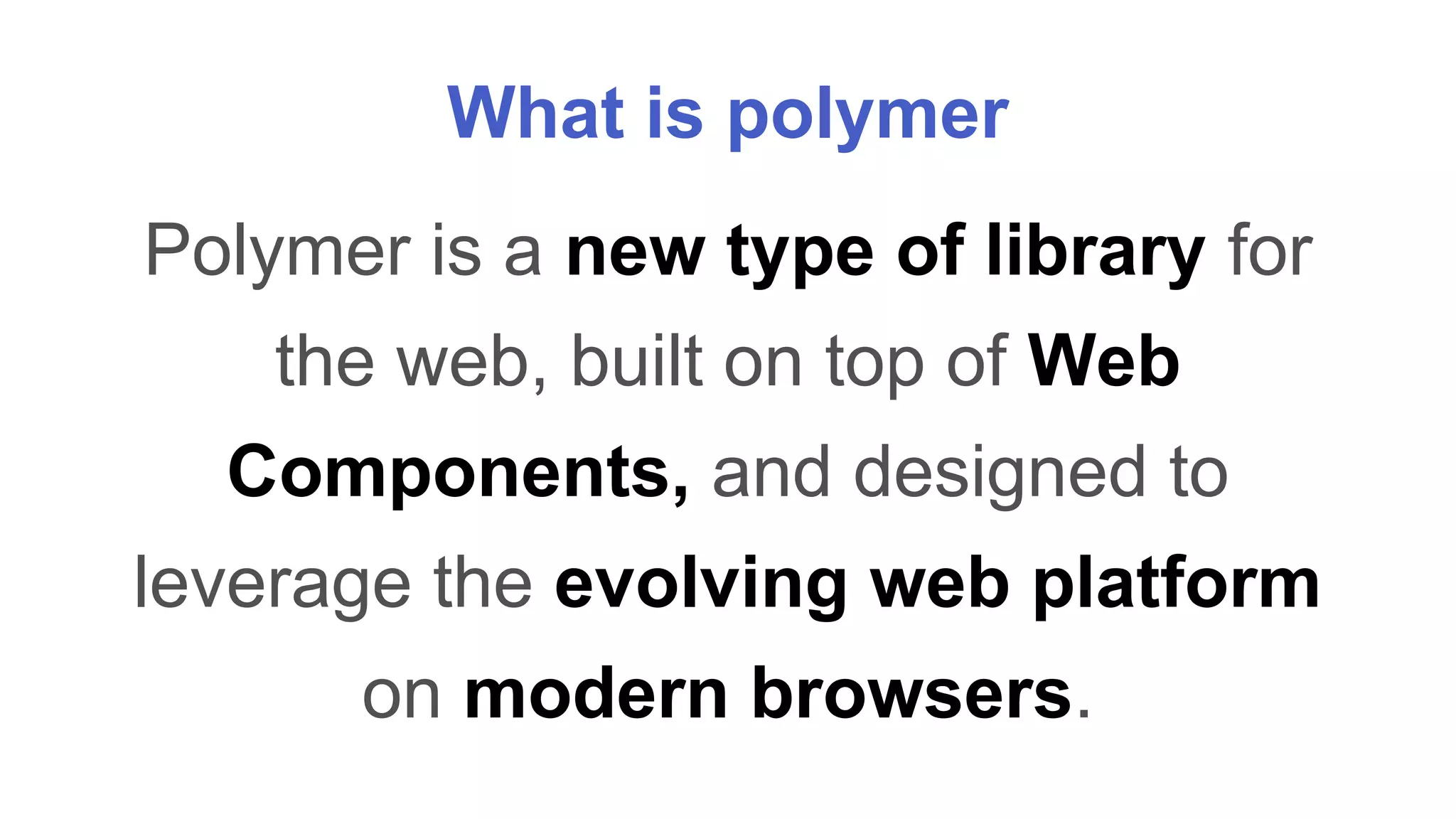 What is polymer 
Polymer is a new type of library for 
the web, built on top of Web 
Components, and designed to 
leverage the evolving web platform 
on modern browsers. 
 