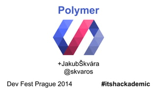 Polymer 
+JakubŠkvára 
@skvaros 
Dev Fest Prague 2014 #itshackademic 
 