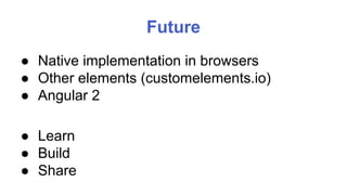 Future 
● Native implementation in browsers 
● Other elements (customelements.io) 
● Angular 2 
● Learn 
● Build 
● Share 
 