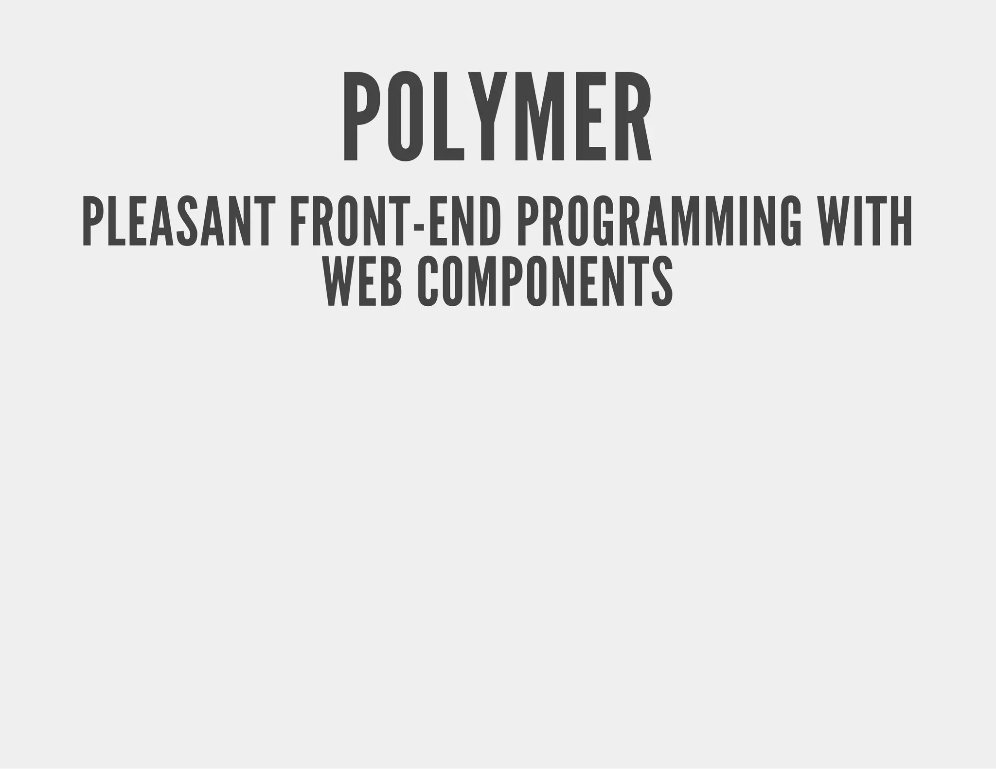 POLYMER PLEASANT FRONT-END PROGRAMMING WITH WEB COMPONENTS 