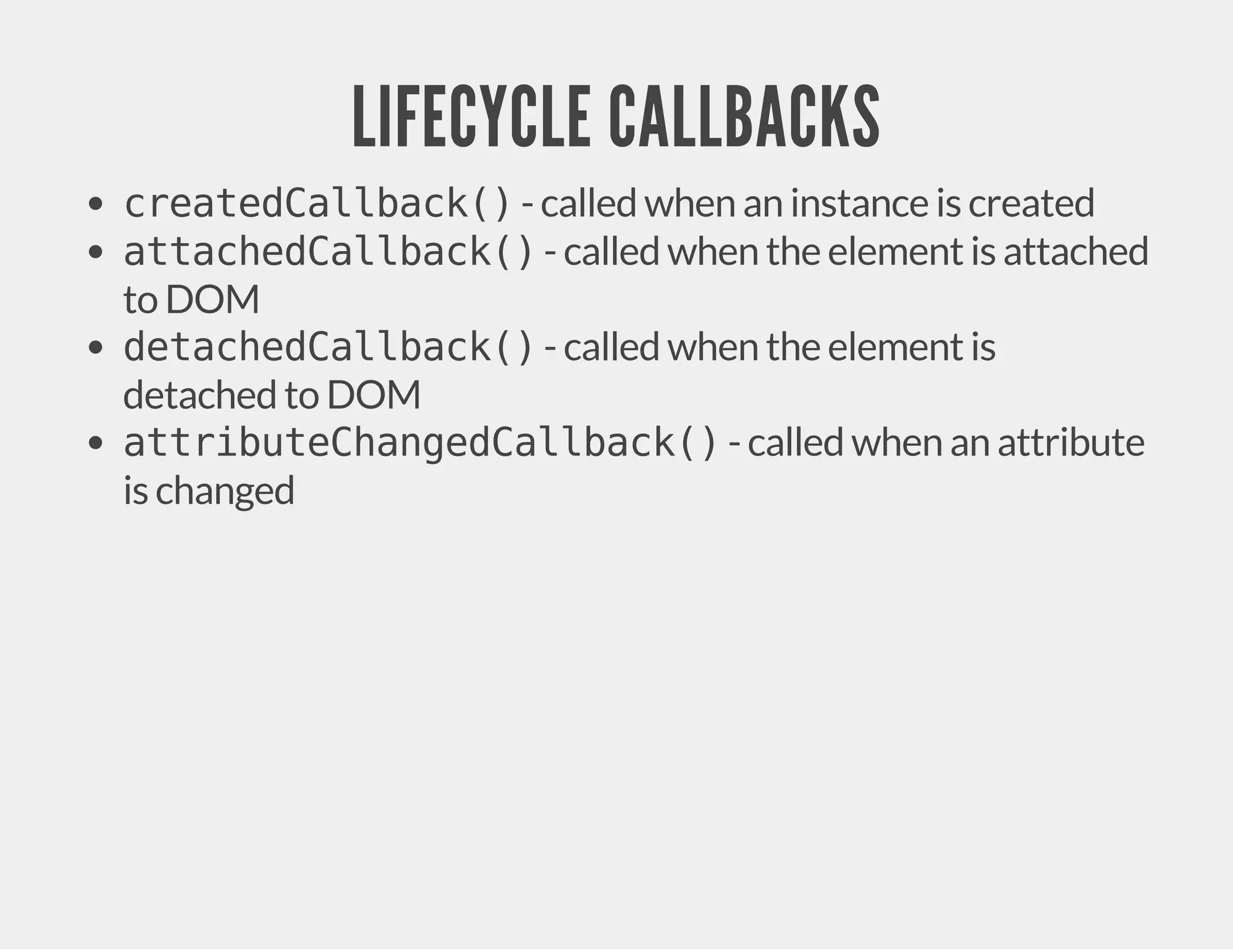 LIFECYCLE CALLBACKS createdCallback() - called when an instance is created attachedCallback() - called when the element is attached to DOM detachedCallback() - called when the element is detached to DOM attributeChangedCallback() - called when an attribute is changed 