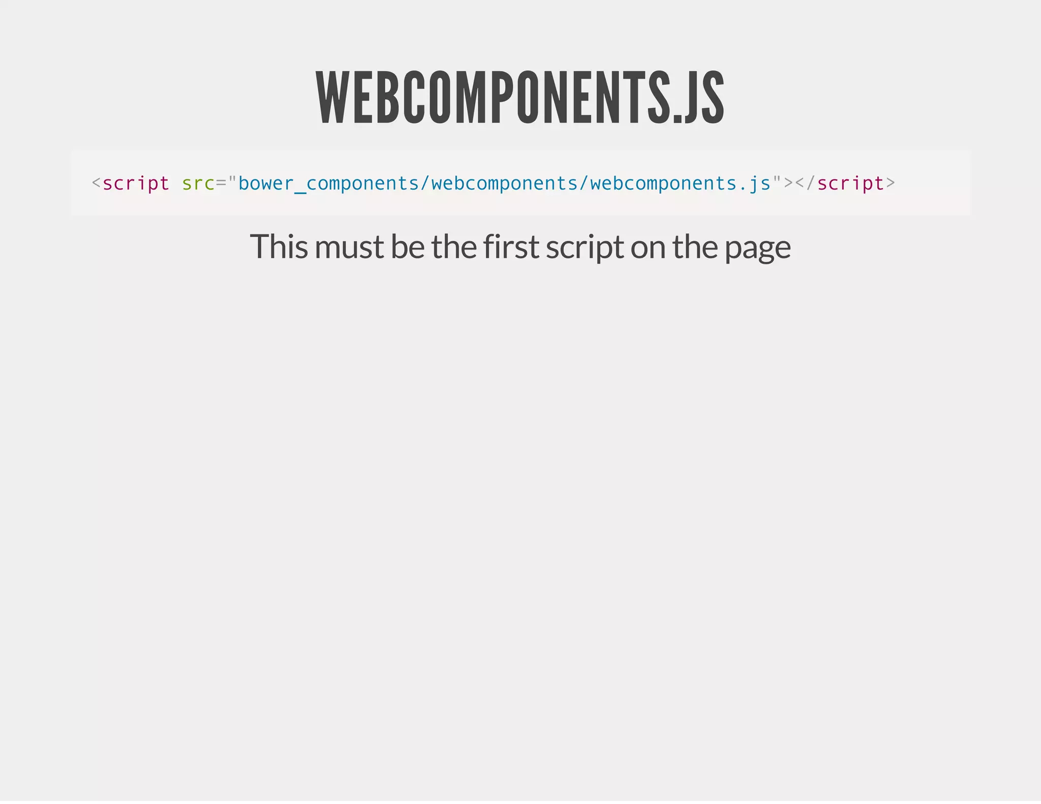 WEBCOMPONENTS.JS <script src="bower_components/webcomponents/webcomponents.js"></script> This must be the first script on the page 