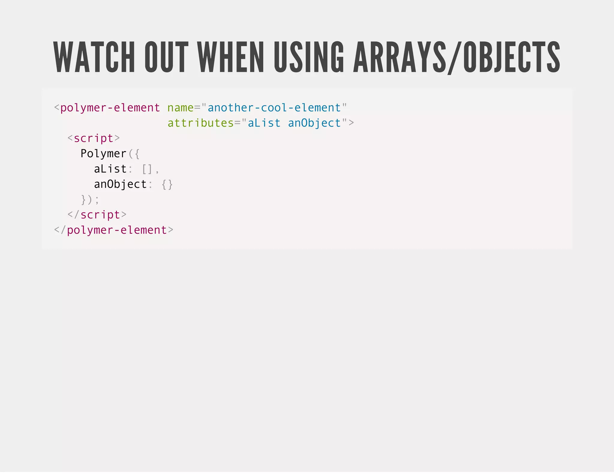 WATCH OUT WHEN USING ARRAYS/OBJECTS <polymer-element name="another-cool-element" attributes="aList anObject"> <script> Polymer({ aList: [], anObject: {} }); </script> </polymer-element> 