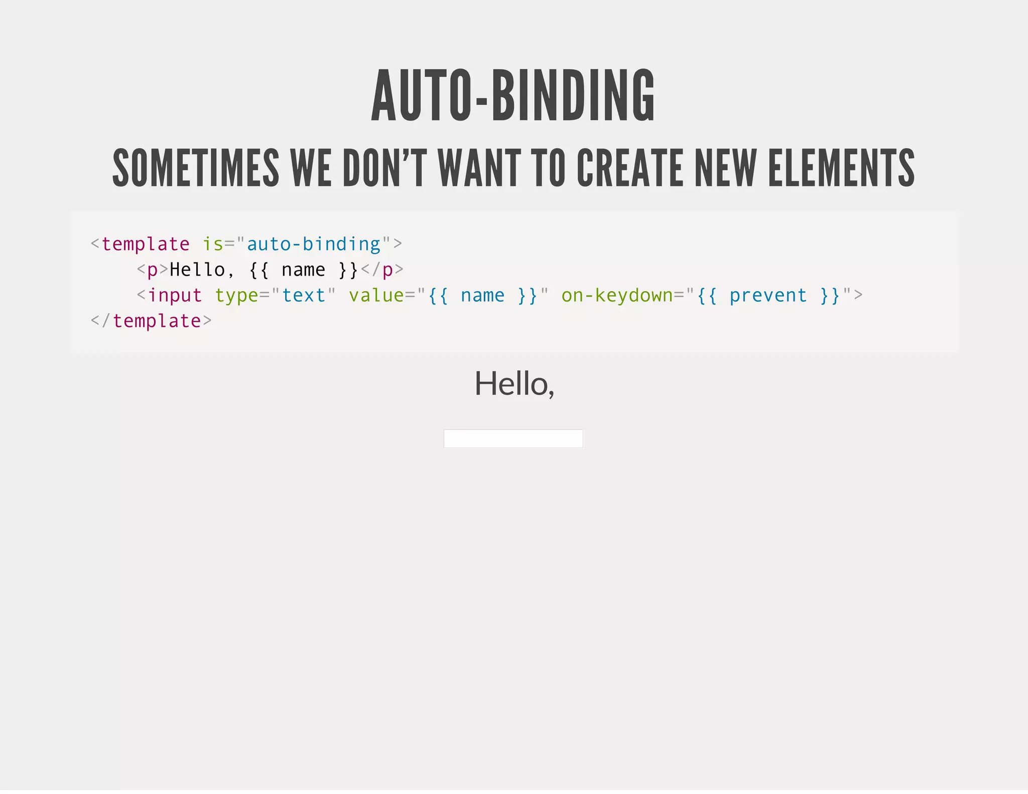 AUTO-BINDING SOMETIMES WE DON'T WANT TO CREATE NEW ELEMENTS <template is="auto-binding"> <p>Hello, {{ name }}</p> <input type="text" value="{{ name }}" on-keydown="{{ prevent }}"> </template> Hello, 