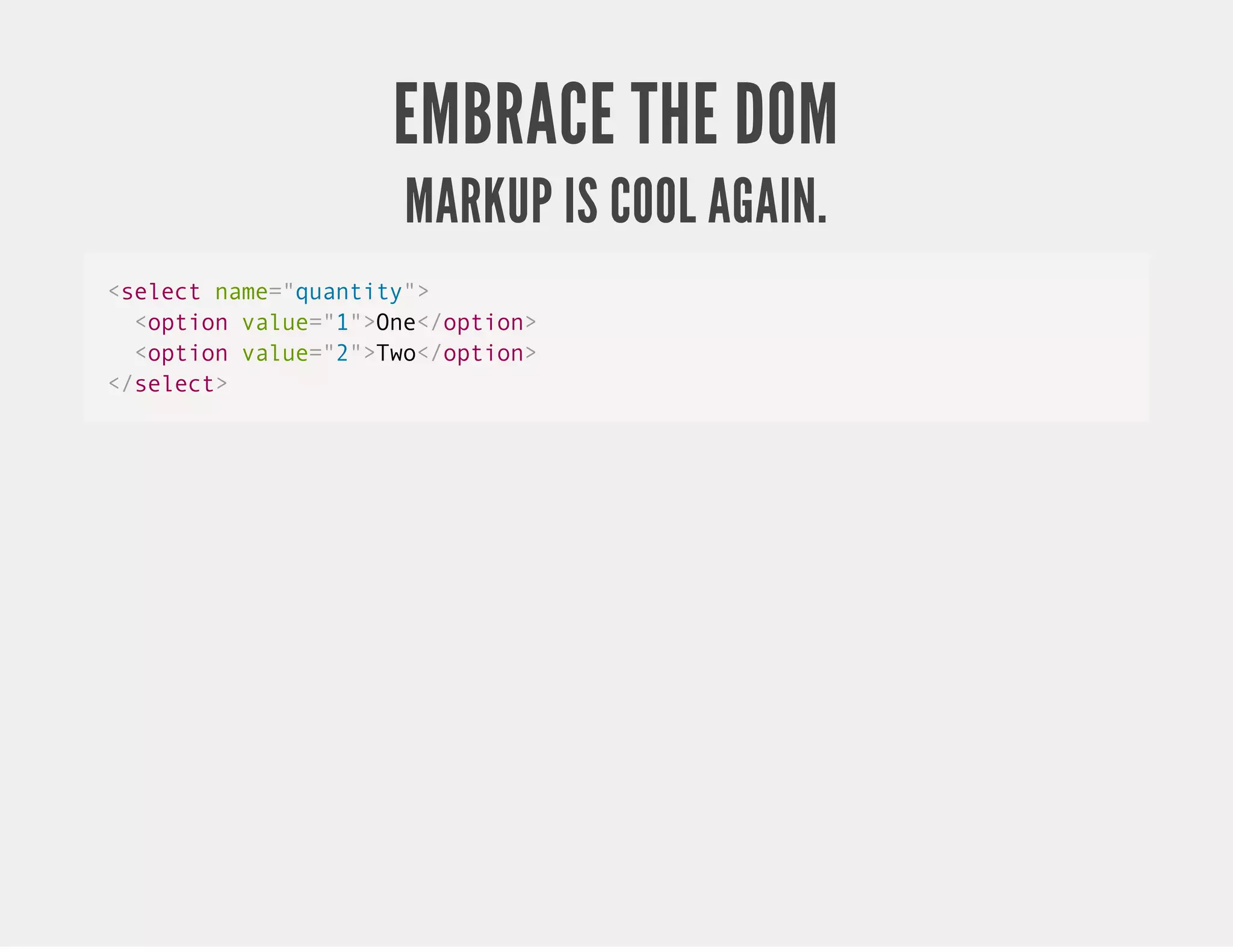 EMBRACE THE DOM MARKUP IS COOL AGAIN. <select name="quantity"> <option value="1">One</option> <option value="2">Two</option> </select> 