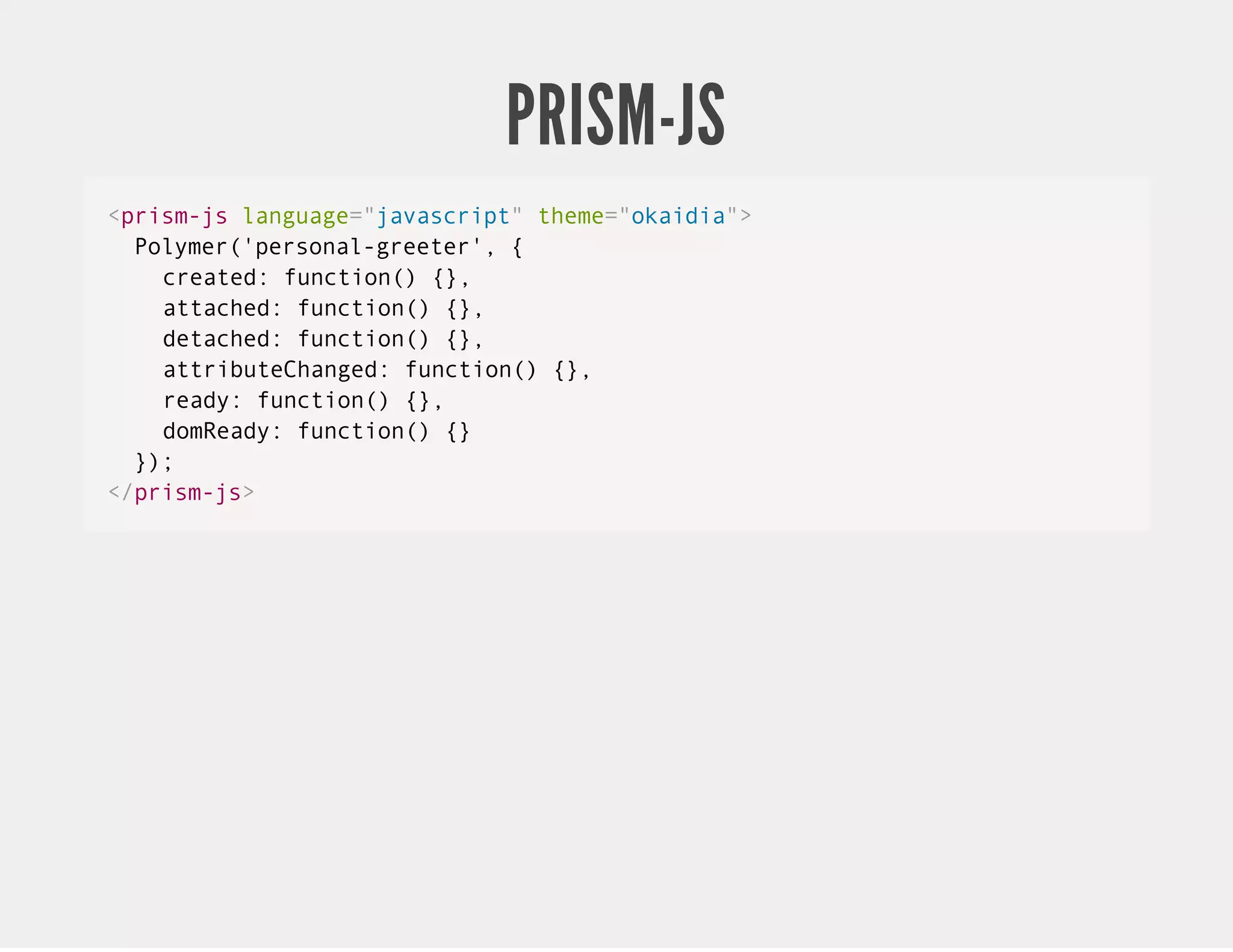 PRISM-JS <prism-js language="javascript" theme="okaidia"> Polymer('personal-greeter', { created: function() {}, attached: function() {}, detached: function() {}, attributeChanged: function() {}, ready: function() {}, domReady: function() {} }); </prism-js> 