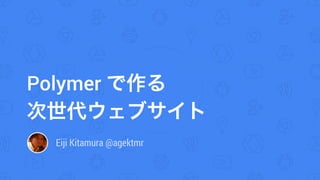 Polymer で作る 
次世代ウェブサイト
Eiji Kitamura @agektmr
 