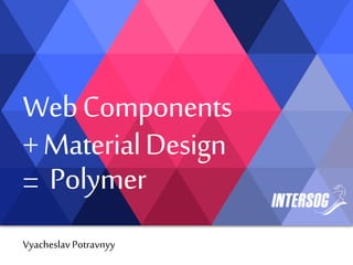 WebComponents
+MaterialDesign
=
VyacheslavPotravnyy
Polymer
 