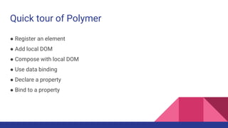Quick tour of Polymer
● Register an element
● Add local DOM
● Compose with local DOM
● Use data binding
● Declare a property
● Bind to a property
 