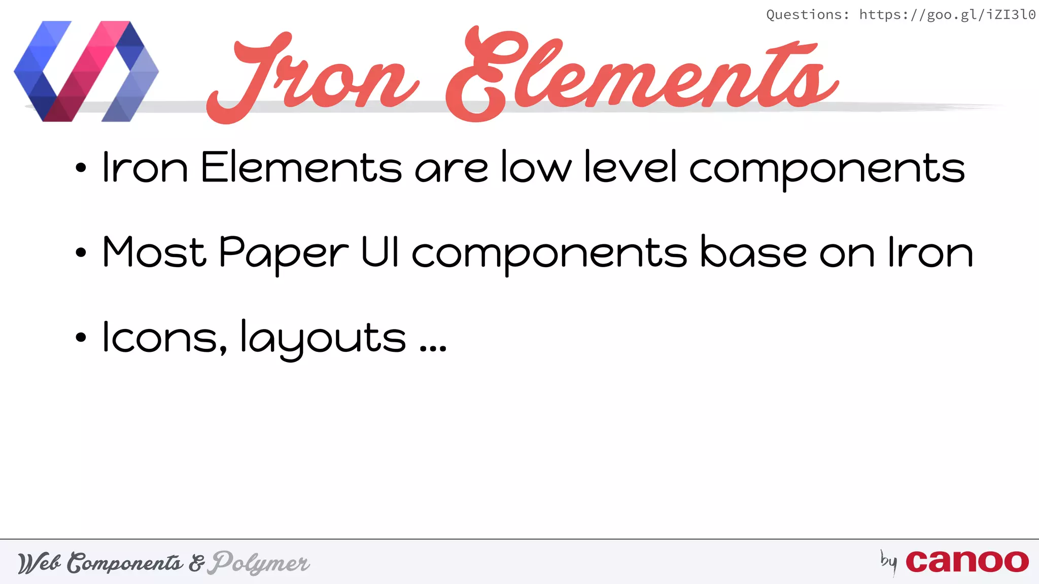 PolymerWeb Components & by
Questions: https://goo.gl/iZI3l0
Iron Elements
• Iron Elements are low level components
• Most Paper UI components base on Iron
• Icons, layouts …
 