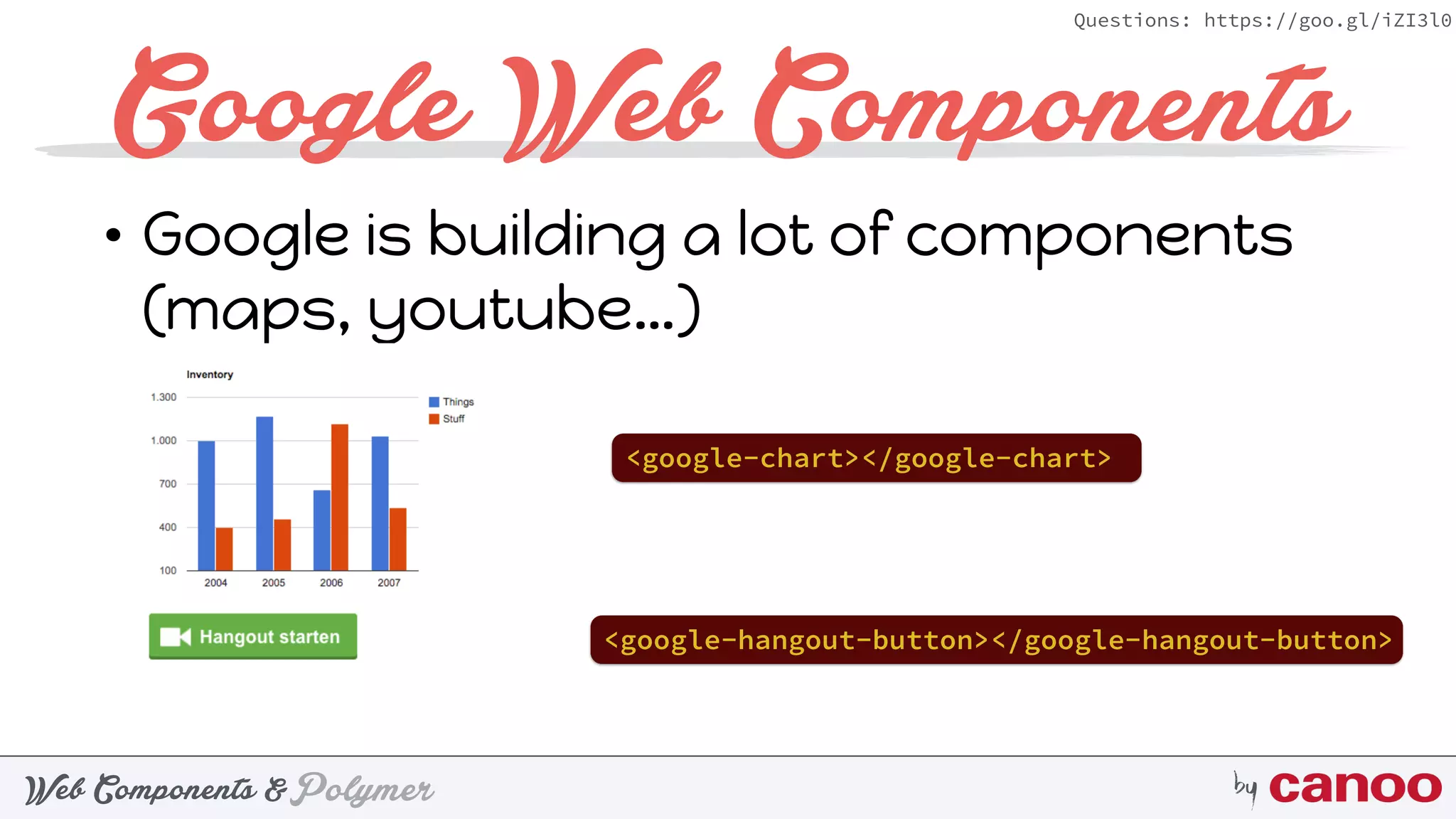 PolymerWeb Components & by
Questions: https://goo.gl/iZI3l0
Google Web Components
• Google is building a lot of components
(maps, youtube…)
<google-chart></google-chart>
<google-hangout-button></google-hangout-button>
 