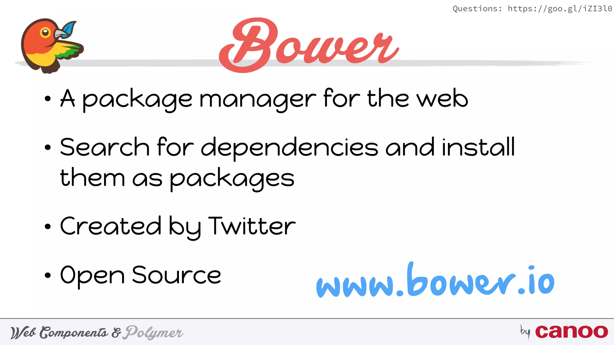 PolymerWeb Components & by
Questions: https://goo.gl/iZI3l0
Bower
• A package manager for the web
• Search for dependencies and install
them as packages
• Created by Twitter
• Open Source
www.bower.io
 