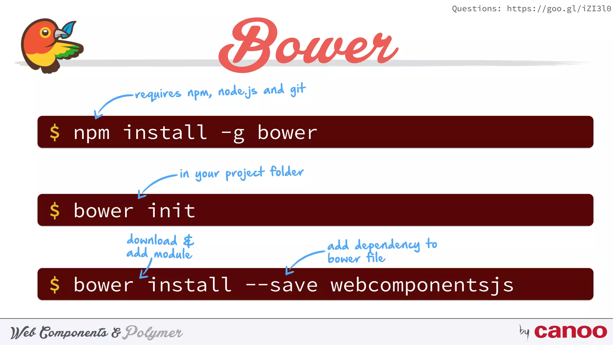 PolymerWeb Components & by
Questions: https://goo.gl/iZI3l0
Bower
requires npm, node.js and git
$ npm install -g bower
$ bower init
$ bower install --save webcomponentsjs
in your project folder
download &
add module
add dependency to
bower file
 