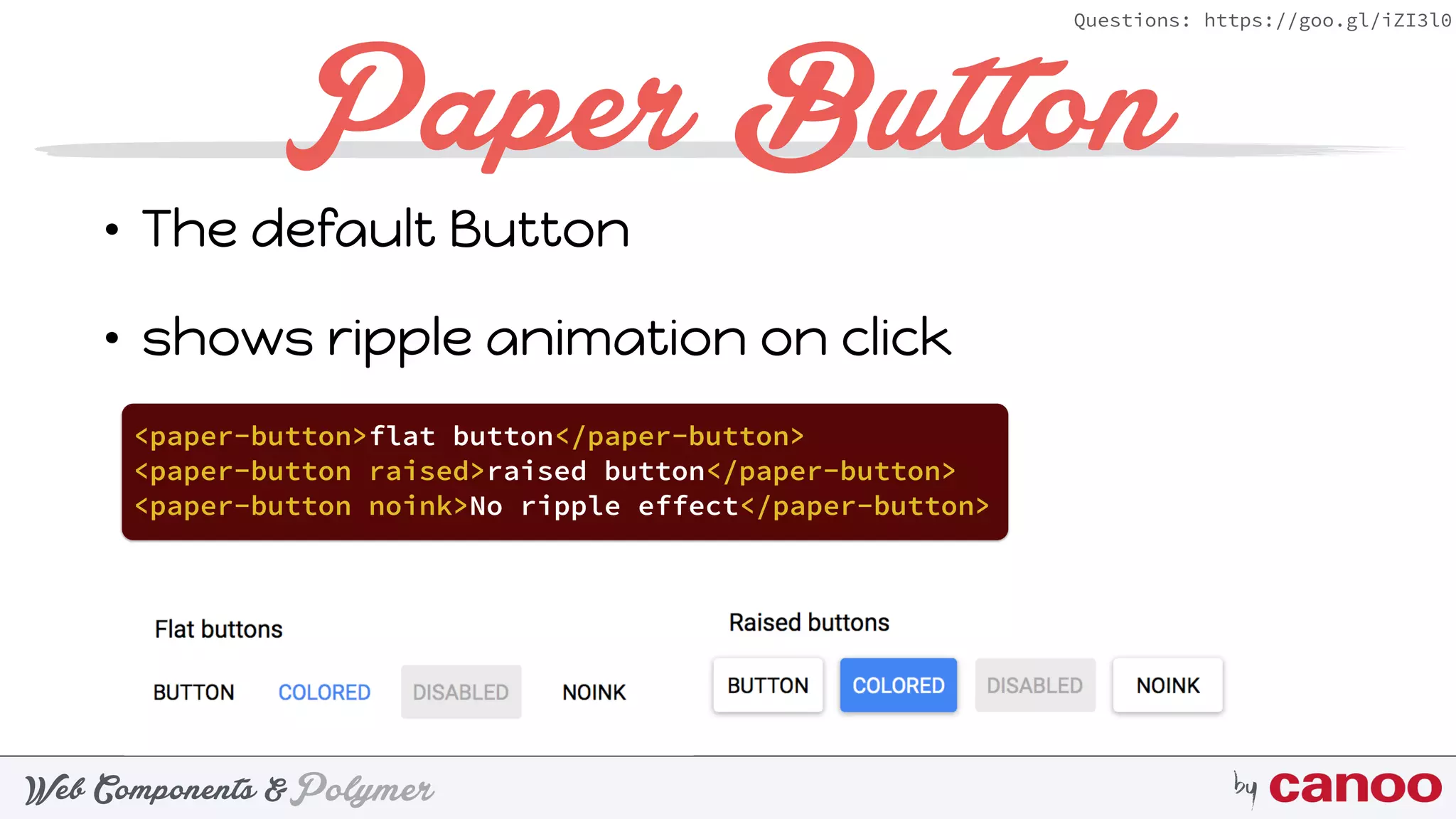 PolymerWeb Components & by
Questions: https://goo.gl/iZI3l0
Paper Button
• The default Button
• shows ripple animation on click
<paper-button>flat button</paper-button>
<paper-button raised>raised button</paper-button>
<paper-button noink>No ripple effect</paper-button>
 