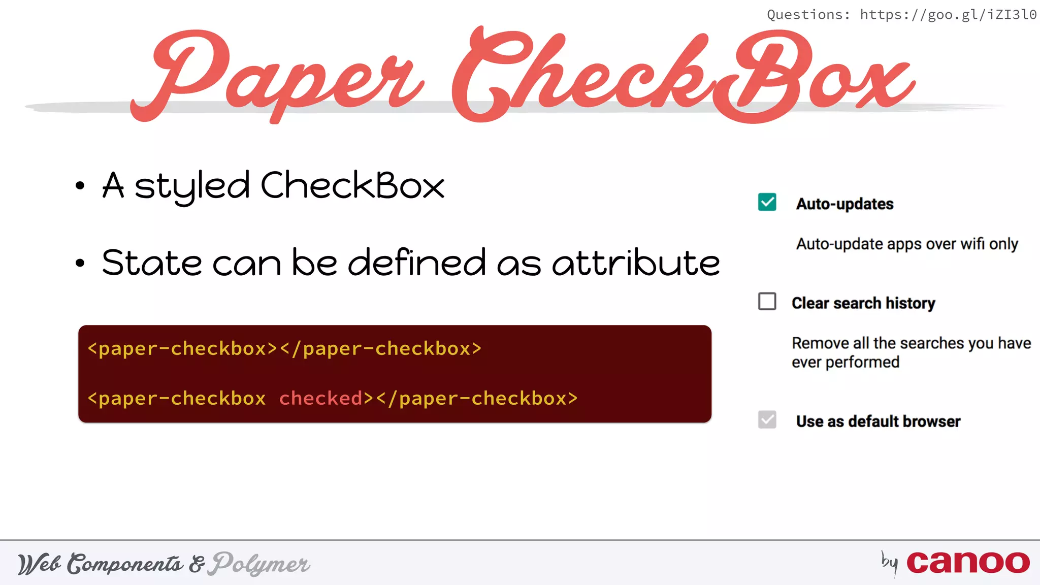 PolymerWeb Components & by
Questions: https://goo.gl/iZI3l0
Paper CheckBox
• A styled CheckBox
• State can be defined as attribute
<paper-checkbox></paper-checkbox>
<paper-checkbox checked></paper-checkbox>
 