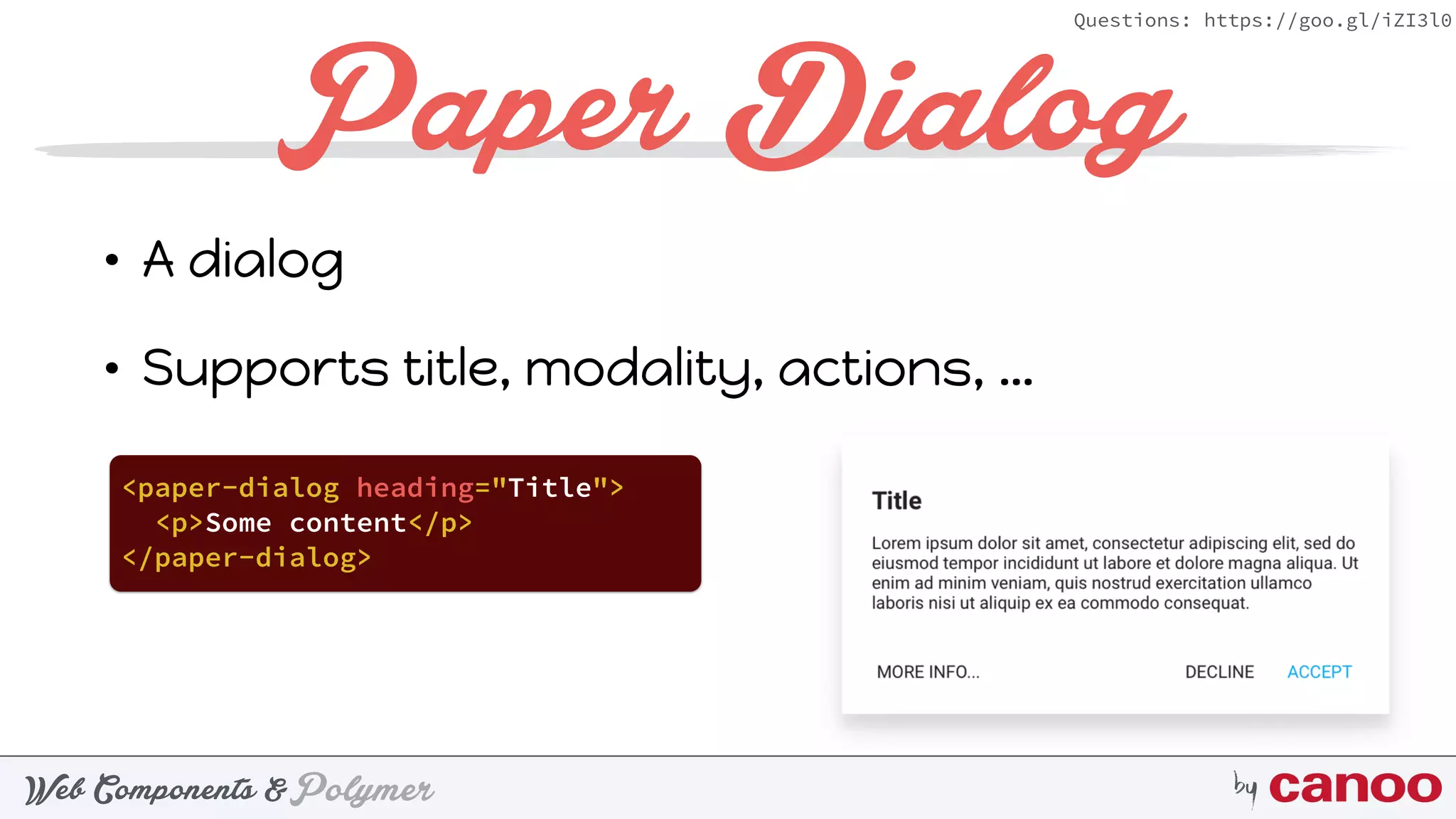 PolymerWeb Components & by
Questions: https://goo.gl/iZI3l0
Paper Dialog
• A dialog
• Supports title, modality, actions, …
<paper-dialog heading="Title">
<p>Some content</p>
</paper-dialog>
 