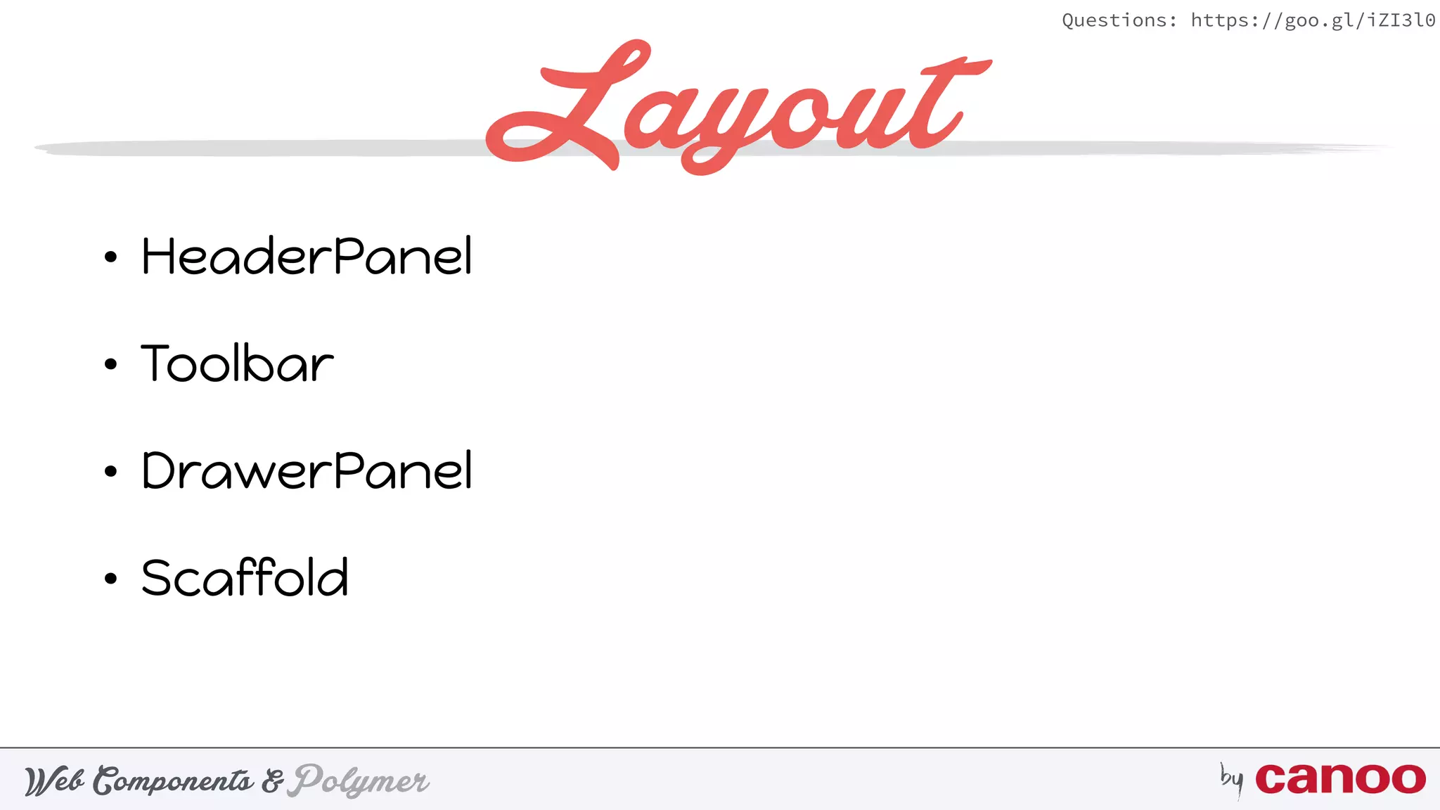 PolymerWeb Components & by
Questions: https://goo.gl/iZI3l0
Layout
• HeaderPanel
• Toolbar
• DrawerPanel
• Scaffold
 