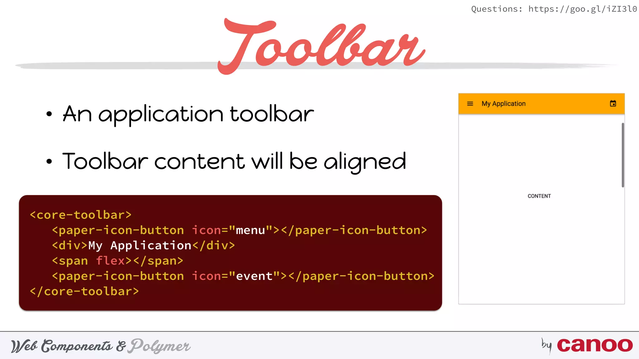 PolymerWeb Components & by
Questions: https://goo.gl/iZI3l0
Toolbar
• An application toolbar
• Toolbar content will be aligned
<core-toolbar>
<paper-icon-button icon="menu"></paper-icon-button>
<div>My Application</div>
<span flex></span>
<paper-icon-button icon="event"></paper-icon-button>
</core-toolbar>
 