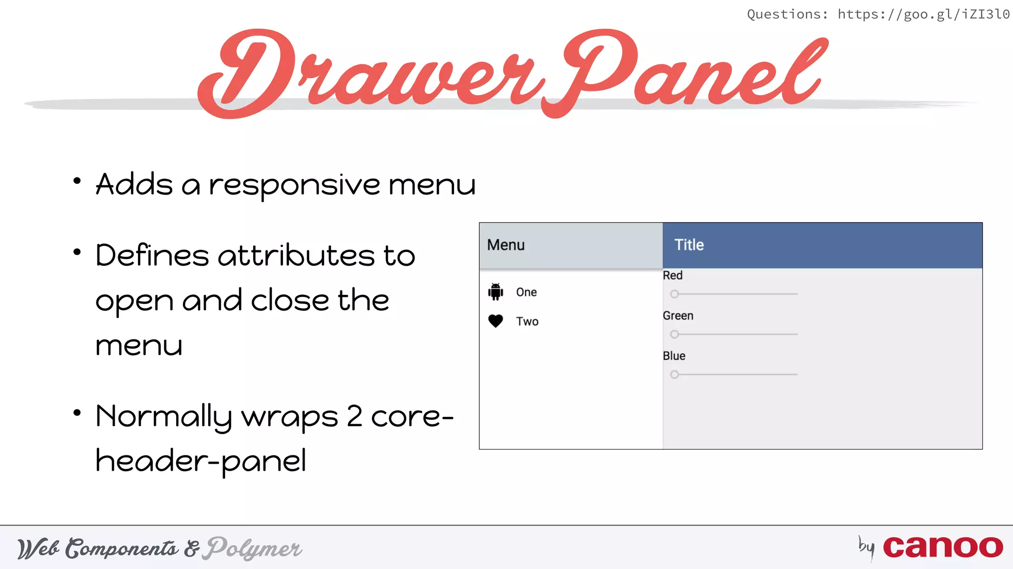 PolymerWeb Components & by
Questions: https://goo.gl/iZI3l0
DrawerPanel
• Adds a responsive menu
• Defines attributes to
open and close the
menu
• Normally wraps 2 core-
header-panel
 