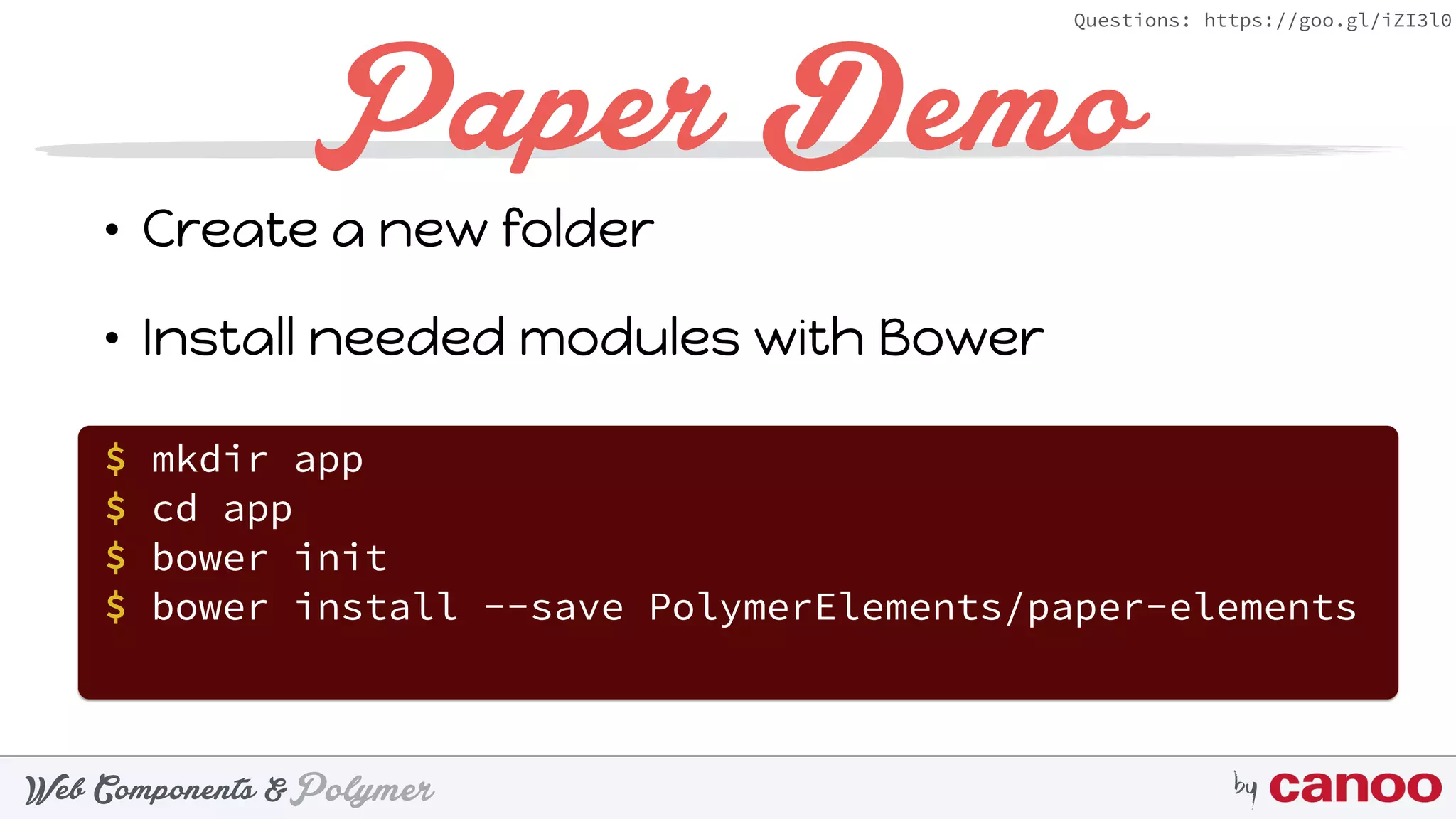 PolymerWeb Components & by
Questions: https://goo.gl/iZI3l0
Paper Demo
• Create a new folder
• Install needed modules with Bower
$ mkdir app
$ cd app
$ bower init
$ bower install --save PolymerElements/paper-elements
 