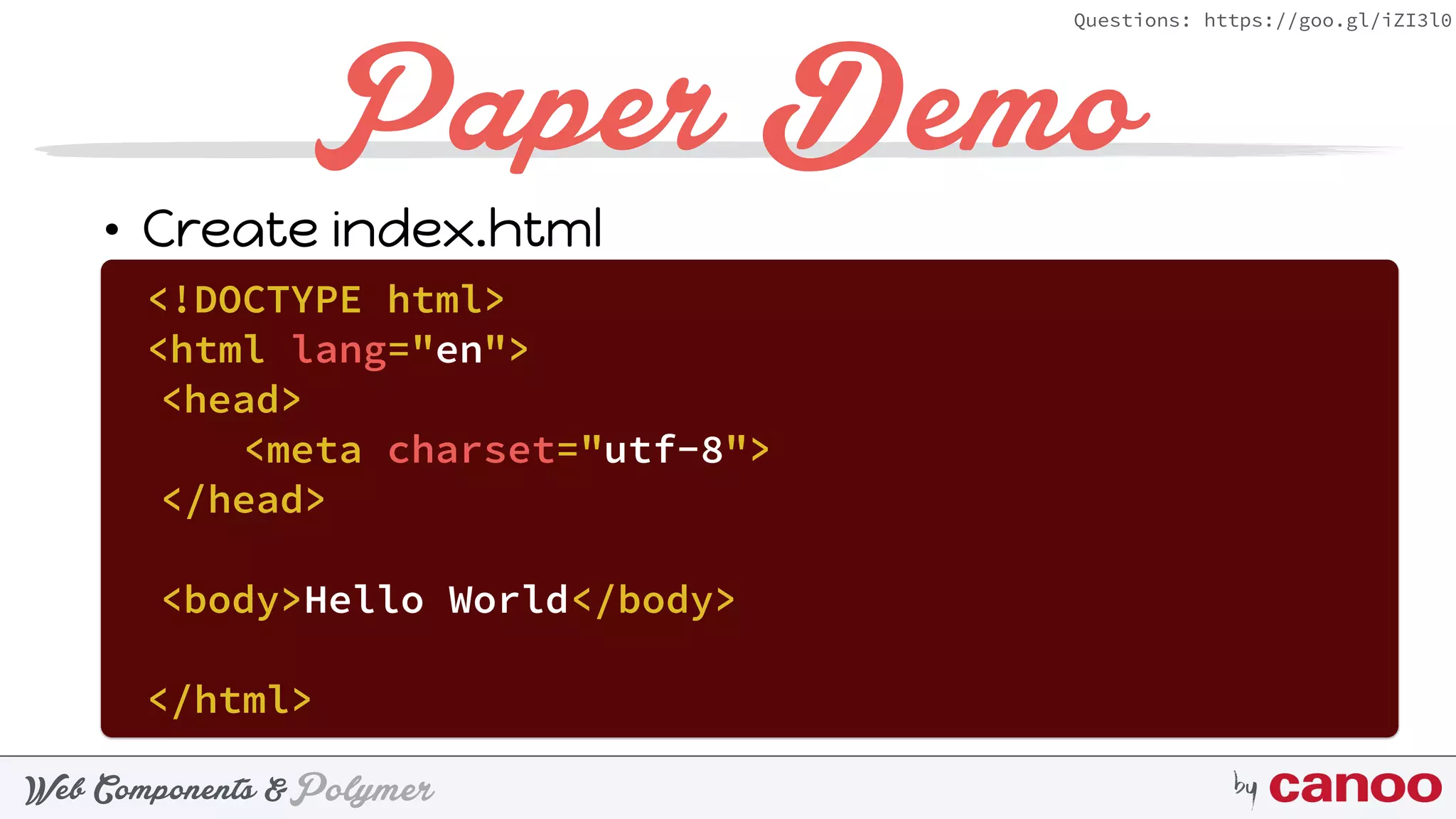 PolymerWeb Components & by
Questions: https://goo.gl/iZI3l0
Paper Demo
• Create index.html
<!DOCTYPE html>
<html lang="en">
<head>
<meta charset="utf-8">
</head>
<body>Hello World</body>
</html>
 