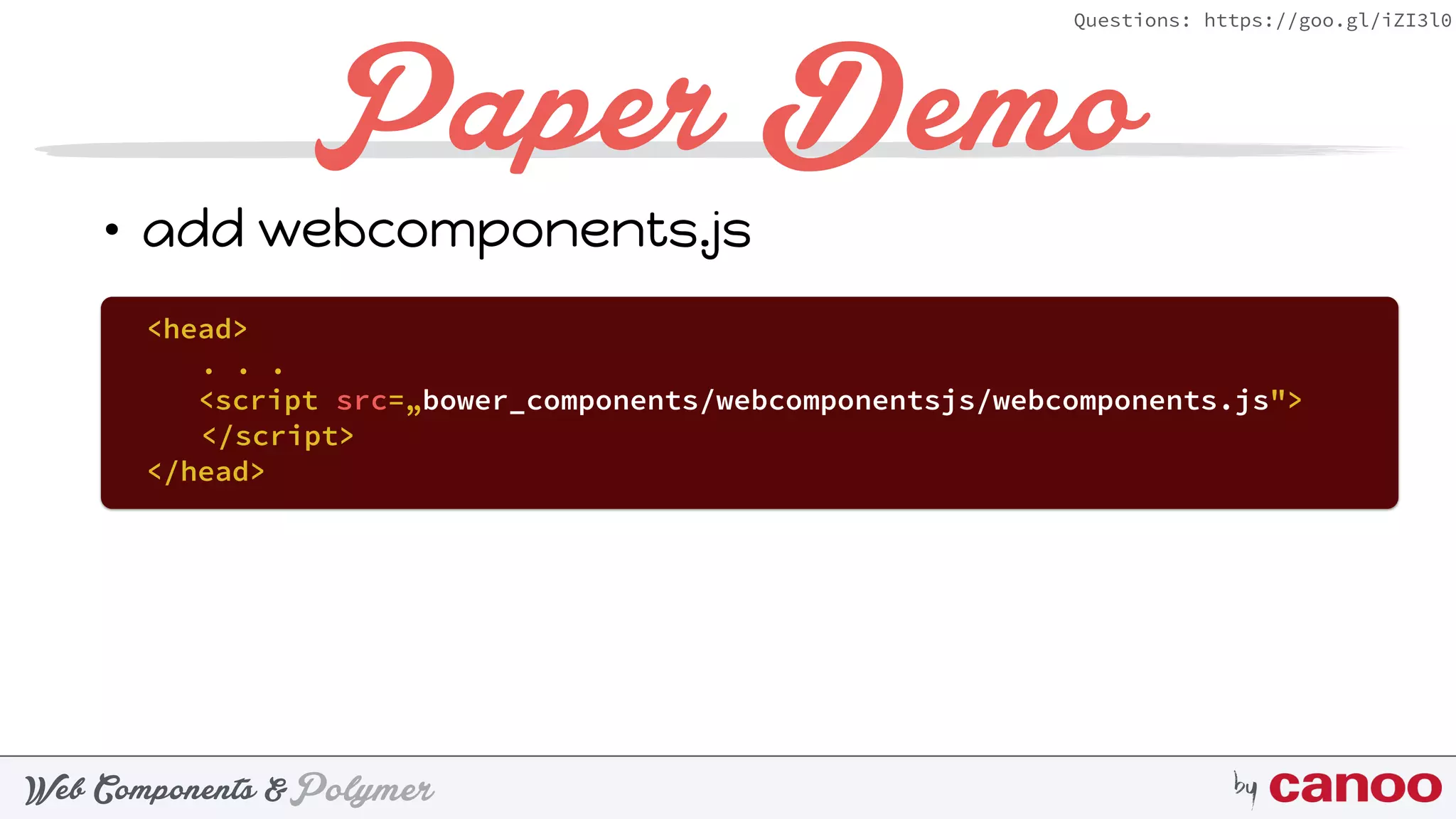 PolymerWeb Components & by
Questions: https://goo.gl/iZI3l0
Paper Demo
• add webcomponents.js
•  <head>
. . .
<script src=„bower_components/webcomponentsjs/webcomponents.js">
</script>
</head>
 