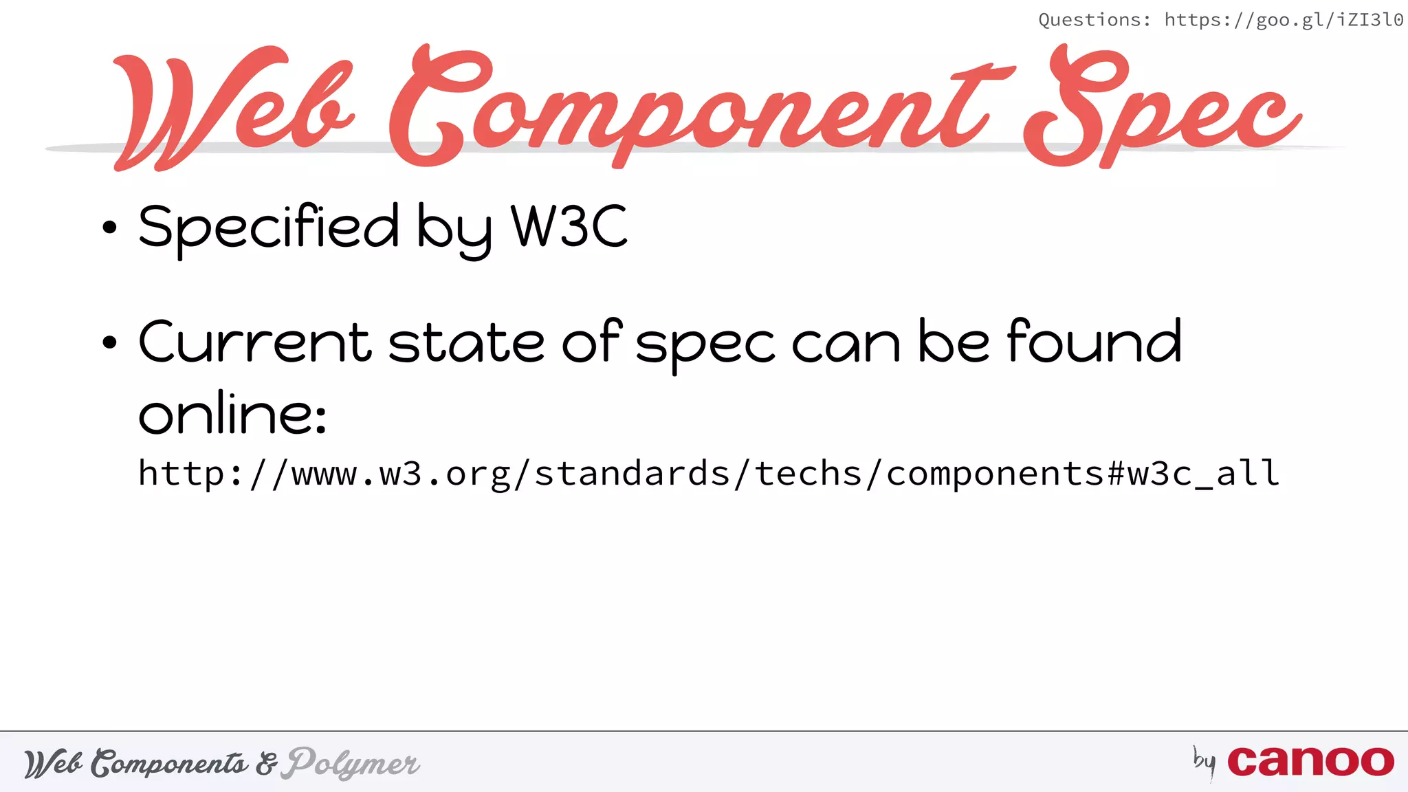 PolymerWeb Components & by
Questions: https://goo.gl/iZI3l0
Web Component Spec
• Specified by W3C
• Current state of spec can be found
online:  
http://www.w3.org/standards/techs/components#w3c_all
 