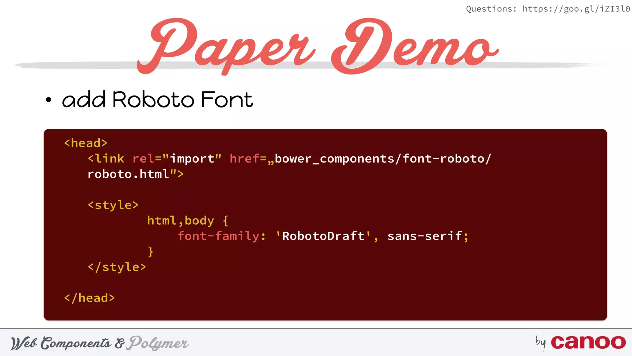 PolymerWeb Components & by
Questions: https://goo.gl/iZI3l0
Paper Demo
• add Roboto Font
•  <head>
<link rel="import" href=„bower_components/font-roboto/
roboto.html">
<style>
html,body {
font-family: 'RobotoDraft', sans-serif;
}
</style>
</head>
 