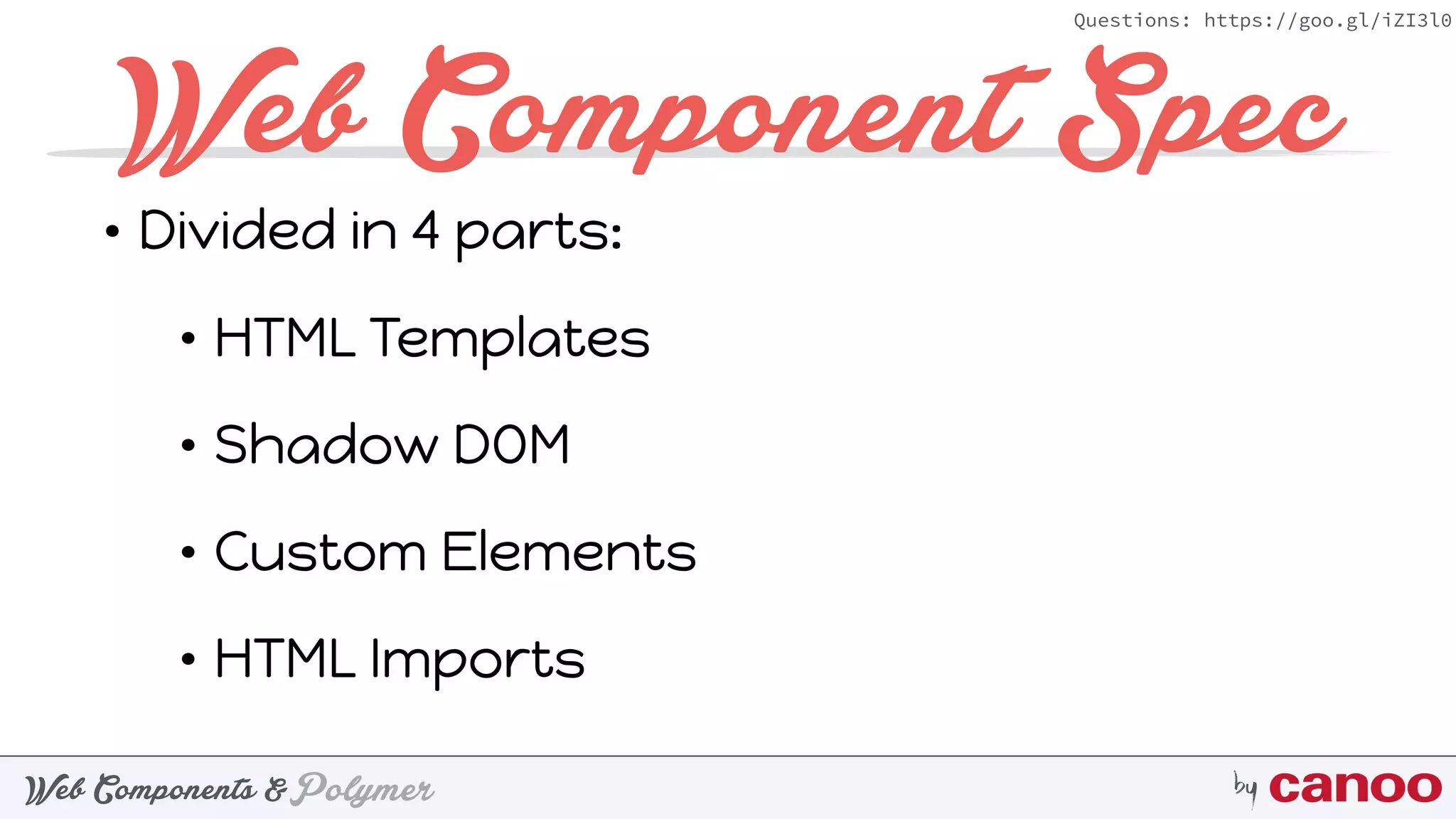 PolymerWeb Components & by
Questions: https://goo.gl/iZI3l0
Web Component Spec
• Divided in 4 parts:
• HTML Templates
• Shadow DOM
• Custom Elements
• HTML Imports
 