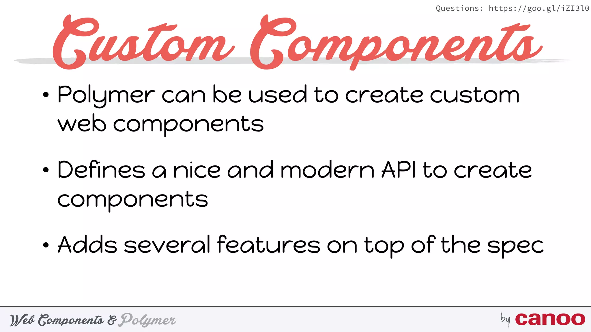 PolymerWeb Components & by
Questions: https://goo.gl/iZI3l0
Custom Components
• Polymer can be used to create custom
web components
• Defines a nice and modern API to create
components
• Adds several features on top of the spec
 