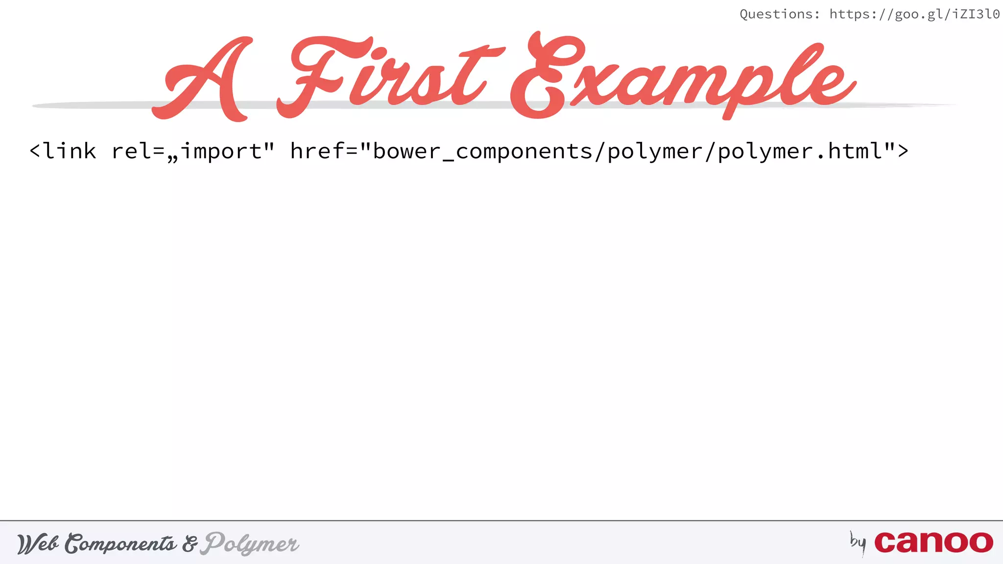 PolymerWeb Components & by
Questions: https://goo.gl/iZI3l0
A First Example
<link rel=„import" href="bower_components/polymer/polymer.html">
 